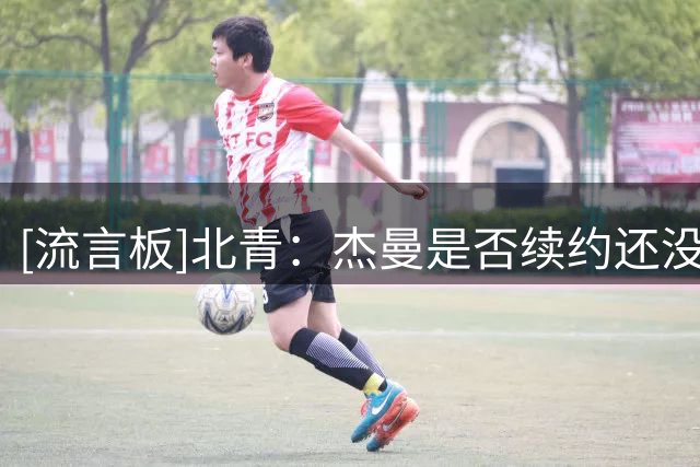 [流言板]北青：杰曼是否续约还没官方说法，北京想找更强的后卫外援